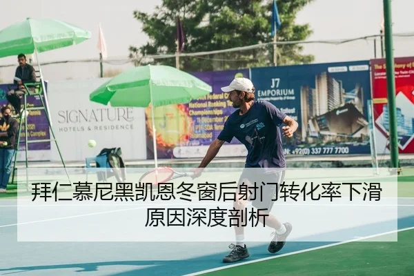 拜仁慕尼黑凯恩冬窗后射门转化率下滑原因深度剖析
